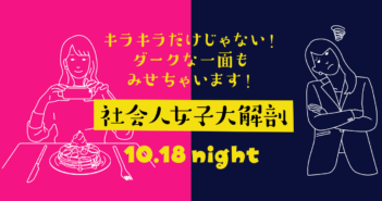 【10/18開催】キラキラだけじゃない!ダークな一面もみせちゃいます!社会人女子大解剖