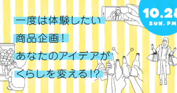 【募集 10/28開催】一度は体験したい商品企画!あなたのアイデアが暮らしを変える!?