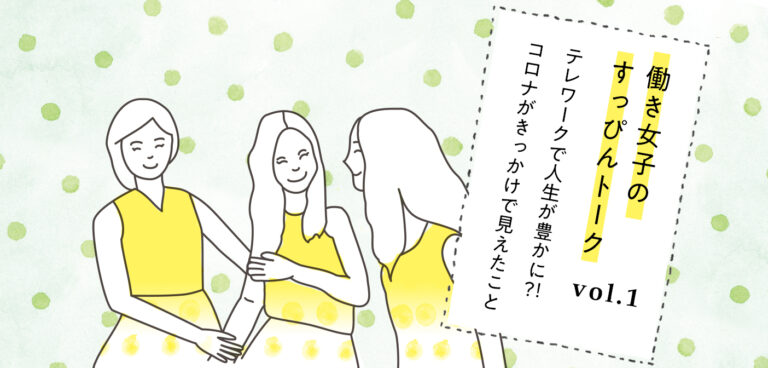 【働き女子のすっぴんトーク vol.01】テレワークで人生が豊かに?!コロナがきっかけで見えたこと 働き女子のすっぴんトーク