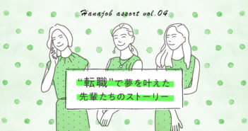 【ハナジョブ記事assort】転職で夢を叶えた先輩たちのストーリーをご紹介します♪ ハナジョブ記事アソート04