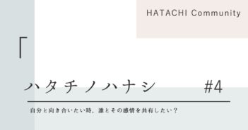 HATACHIの想い#4「自分と向き合いたい時、誰とその感情を共有したい?」